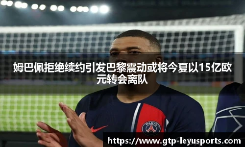 姆巴佩拒绝续约引发巴黎震动或将今夏以15亿欧元转会离队