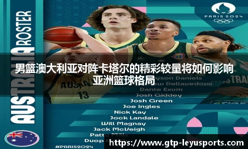 男篮澳大利亚对阵卡塔尔的精彩较量将如何影响亚洲篮球格局