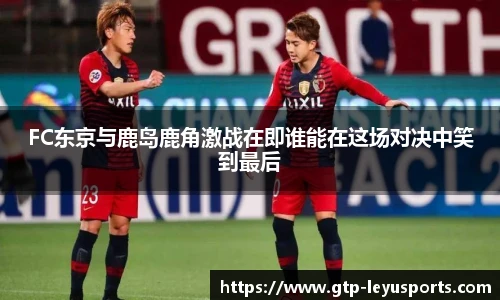 FC东京与鹿岛鹿角激战在即谁能在这场对决中笑到最后