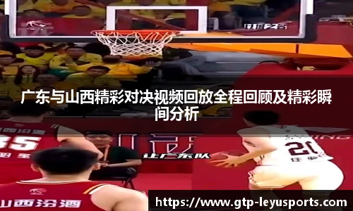 广东与山西精彩对决视频回放全程回顾及精彩瞬间分析