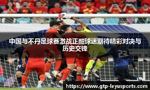 中国与不丹足球赛激战正酣球迷期待精彩对决与历史交锋