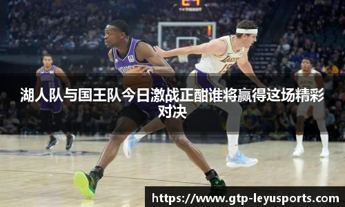 湖人队与国王队今日激战正酣谁将赢得这场精彩对决
