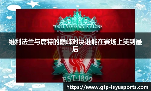 维利法兰与席特的巅峰对决谁能在赛场上笑到最后