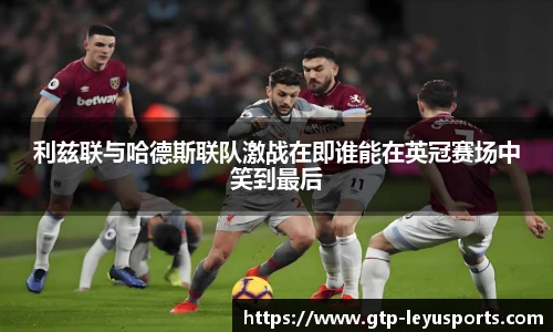 利兹联与哈德斯联队激战在即谁能在英冠赛场中笑到最后