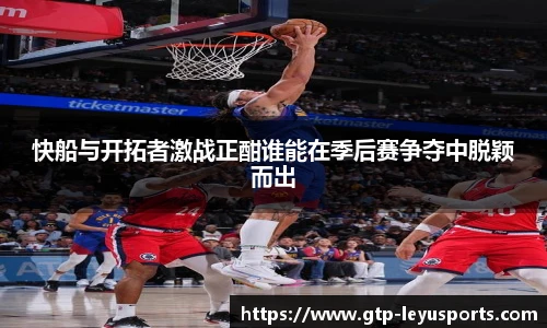快船与开拓者激战正酣谁能在季后赛争夺中脱颖而出
