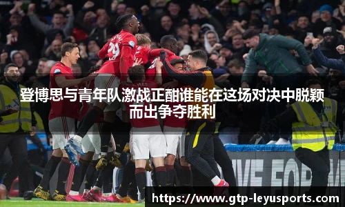 登博思与青年队激战正酣谁能在这场对决中脱颖而出争夺胜利